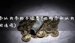 比特币以太币的手续费(比特币和以太币在中国吗)