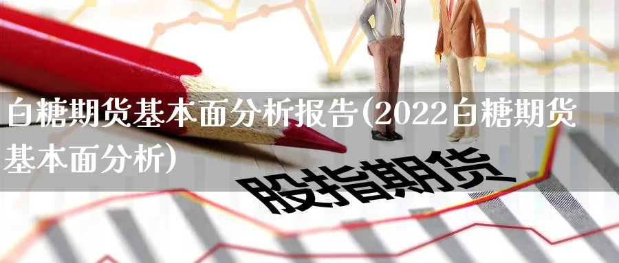 白糖期货基本面分析报告(2022白糖期货基本面分析)_https://www.nccrq.com_纳指期货_第1张