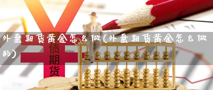 外盘期货黄金怎么做(外盘期货黄金怎么做的)_https://www.nccrq.com_黄金期货_第1张