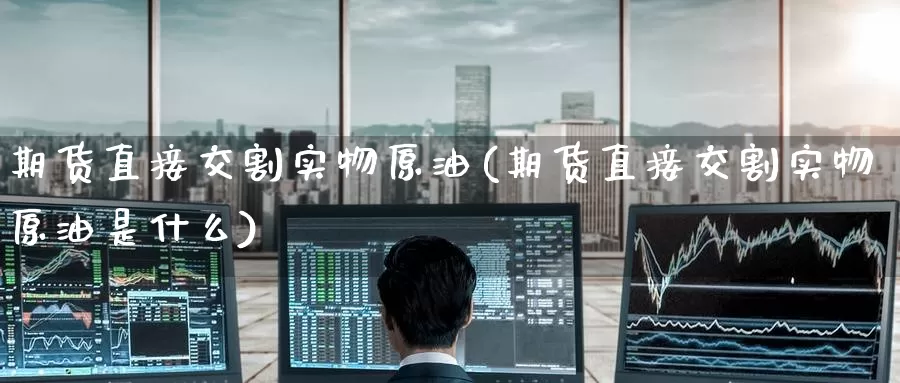 期货直接交割实物原油(期货直接交割实物原油是什么)_https://www.nccrq.com_内盘期货_第1张