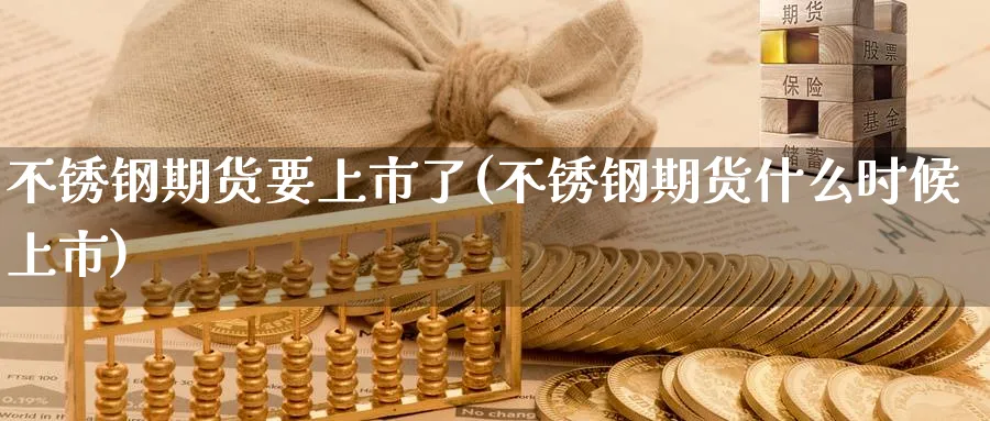不锈钢期货要上市了(不锈钢期货什么时候上市)_https://www.nccrq.com_期货品种_第1张