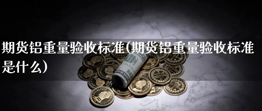 期货铝重量验收标准(期货铝重量验收标准是什么)_https://www.nccrq.com_期货平台_第1张