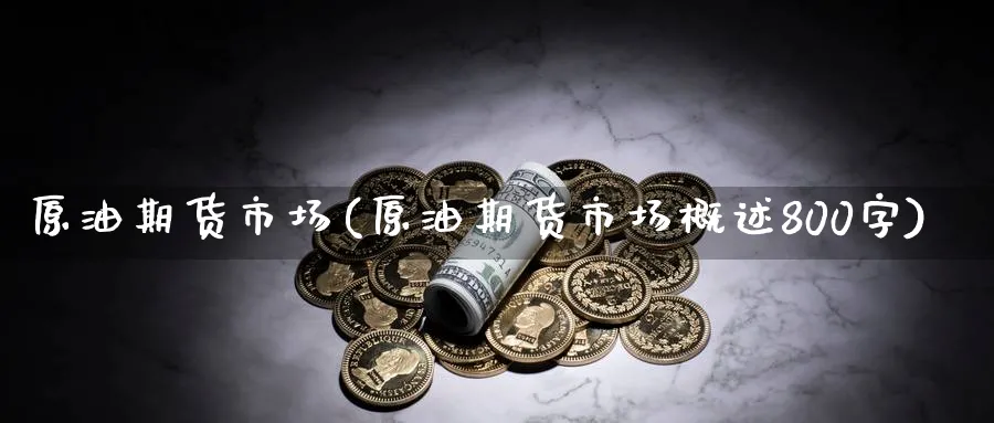 原油期货市场(原油期货市场概述800字)_期货技术_第1张_南辞期货直播间 原油期货市场(原油期货市场概述800字)_https://www.nccrq.com_期货技术_第1张