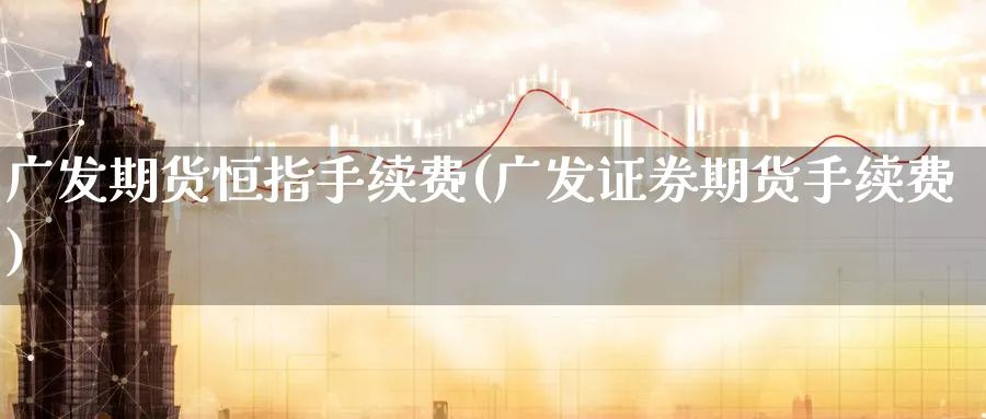 广发期货恒指手续费(广发证券期货手续费)_https://www.nccrq.com_期货入门_第1张
