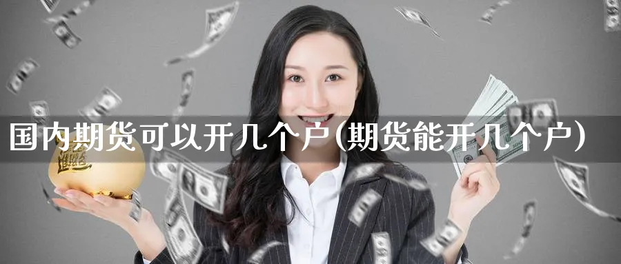 国内期货可以开几个户(期货能开几个户)_https://www.nccrq.com_内盘期货_第1张