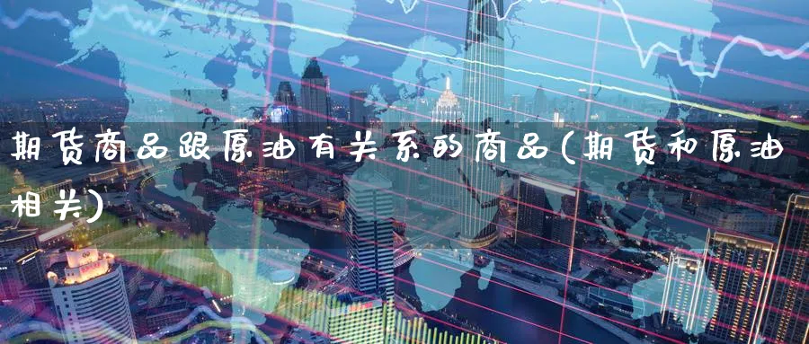 期货商品跟原油有关系的商品(期货和原油相关)_https://www.nccrq.com_期货培训_第1张