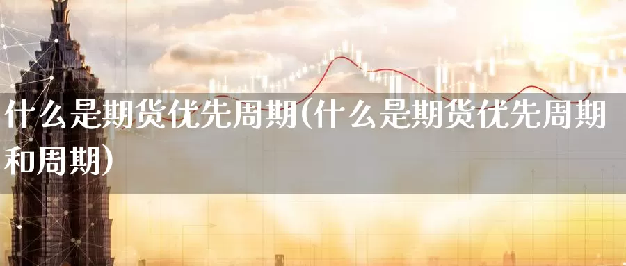 什么是期货优先周期(什么是期货优先周期和周期)_https://www.nccrq.com_期货品种_第1张