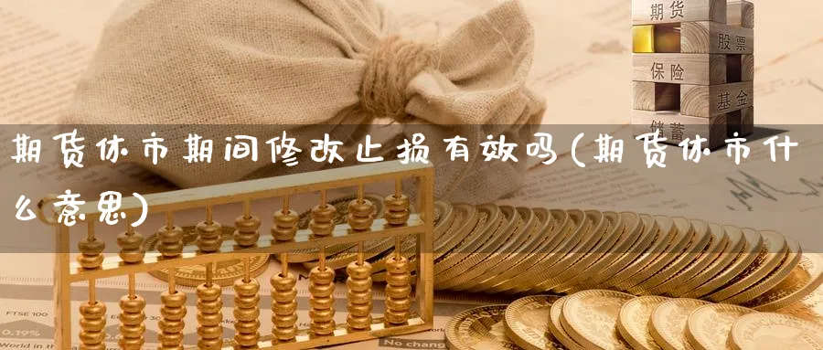 期货休市期间修改止损有效吗(期货休市什么意思)_https://www.nccrq.com_内盘期货_第1张