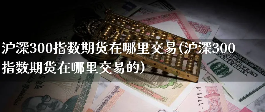 沪深300指数期货在哪里交易(沪深300指数期货在哪里交易的)_https://www.nccrq.com_恒生指数_第1张