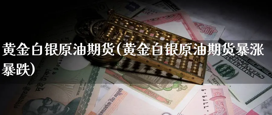 黄金白银原油期货(黄金白银原油期货暴涨暴跌)_https://www.nccrq.com_纳指期货_第1张