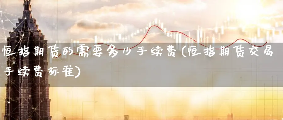 恒指期货的需要多少手续费(恒指期货交易手续费标准)_https://www.nccrq.com_期货百科_第1张