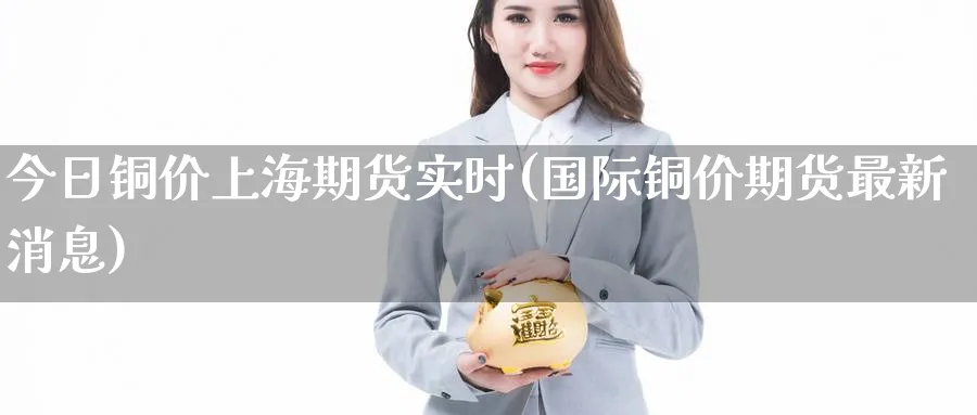 今日铜价上海期货实时(国际铜价期货最新消息)_https://www.nccrq.com_期货百科_第1张