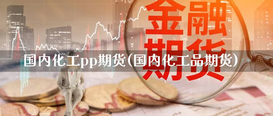 国内化工pp期货(国内化工品期货)_https://www.nccrq.com_原油期货_第1张