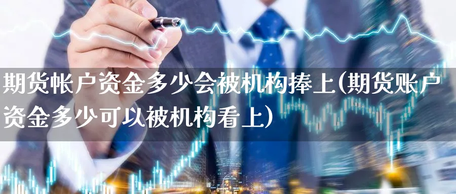 期货帐户资金多少会被机构捧上(期货账户资金多少可以被机构看上)_期货平台_第1张_南辞期货直播间 期货帐户资金多少会被机构捧上(期货账户资金多少可以被机构看上)_https://www.nccrq.com_期货平台_第1张