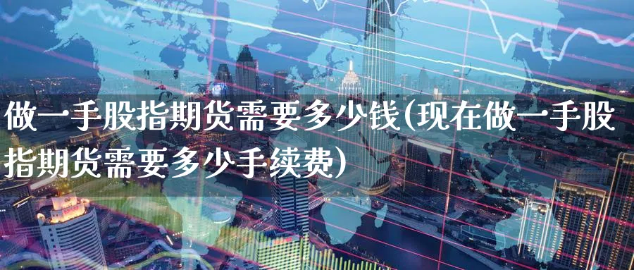 做一手股指期货需要多少钱(现在做一手股指期货需要多少手续费)_https://www.nccrq.com_原油期货_第1张