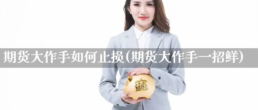 期货大作手如何止损(期货大作手一招鲜)_https://www.nccrq.com_期货平台_第1张