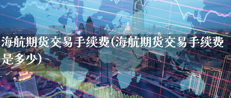 海航期货交易手续费(海航期货交易手续费是多少)_https://www.nccrq.com_内盘期货_第1张