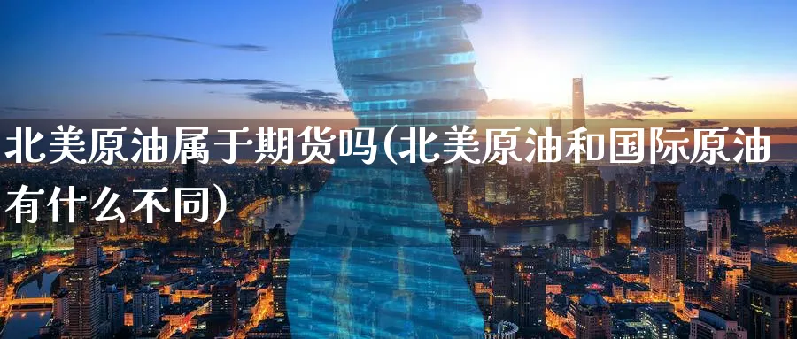 北美原油属于期货吗(北美原油和国际原油有什么不同)_https://www.nccrq.com_原油期货_第1张