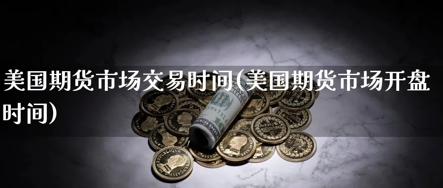 美国期货市场交易时间(美国期货市场开盘时间)_https://www.nccrq.com_期货百科_第1张