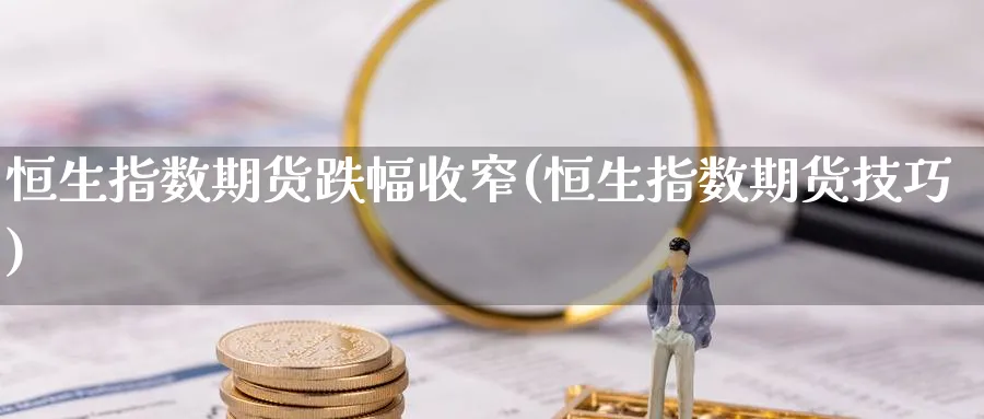 恒生指数期货跌幅收窄(恒生指数期货技巧)_https://www.nccrq.com_期货分析_第1张