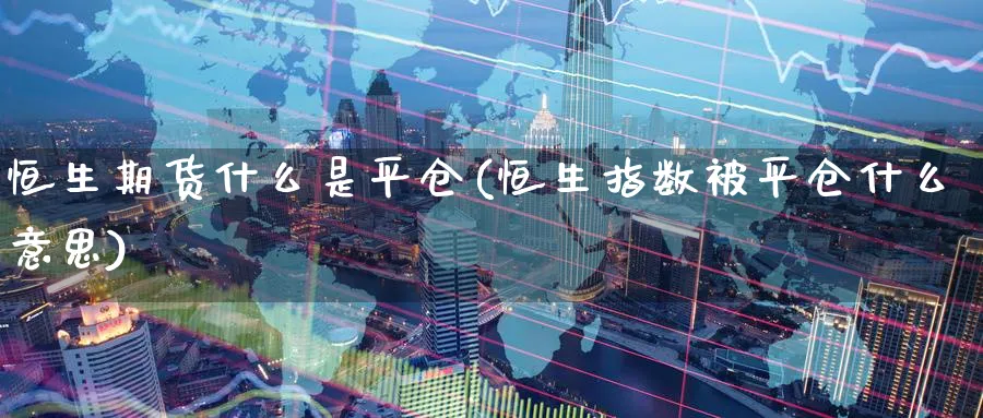 恒生期货什么是平仓(恒生指数被平仓什么意思)_https://www.nccrq.com_国际期货_第1张