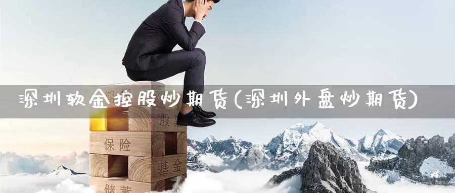 深圳软金控股炒期货(深圳外盘炒期货)_https://www.nccrq.com_股指期货_第1张