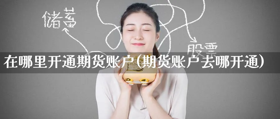 在哪里开通期货账户(期货账户去哪开通)_https://www.nccrq.com_期货百科_第1张