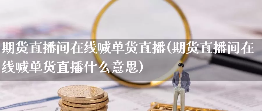 期货直播间在线喊单货直播(期货直播间在线喊单货直播什么意思)_https://www.nccrq.com_国际期货_第1张