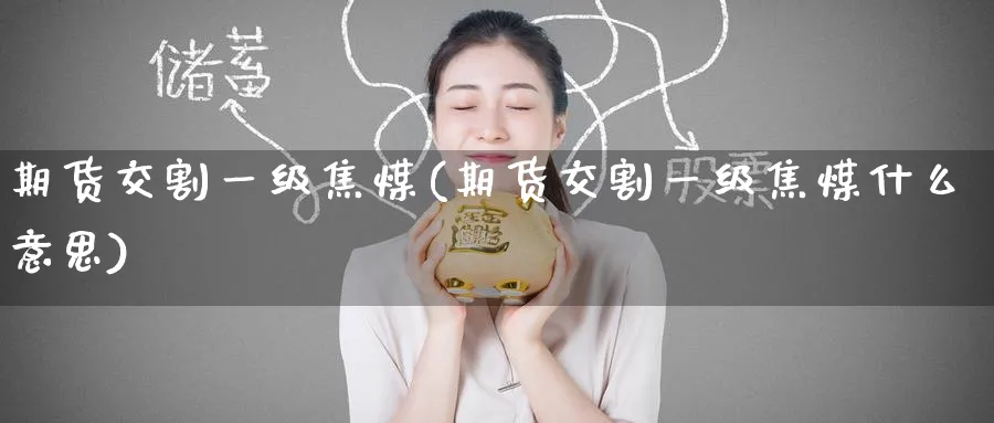 期货交割一级焦煤(期货交割一级焦煤什么意思)_https://www.nccrq.com_纳指期货_第1张