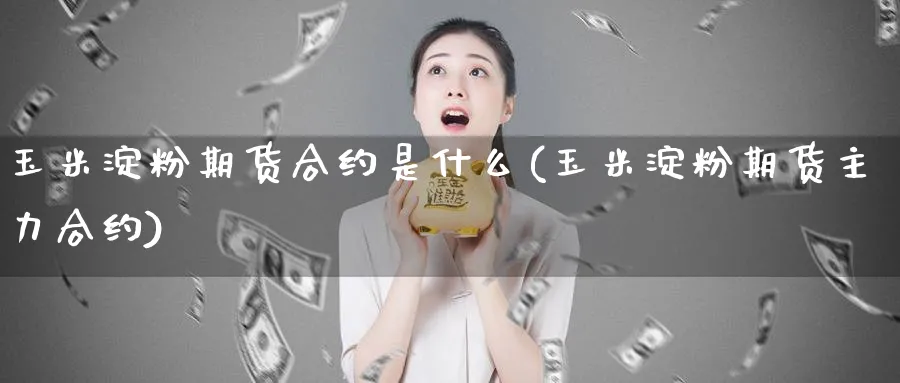 玉米淀粉期货合约是什么(玉米淀粉期货主力合约)_https://www.nccrq.com_币圈资讯_第1张