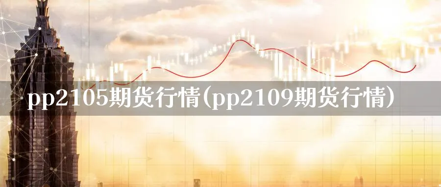 pp2105期货行情(pp2109期货行情)_https://www.nccrq.com_纳指期货_第1张