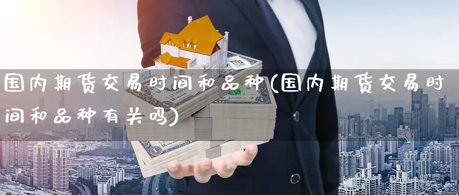 国内期货交易时间和品种(国内期货交易时间和品种有关吗)_https://www.nccrq.com_期货品种_第1张