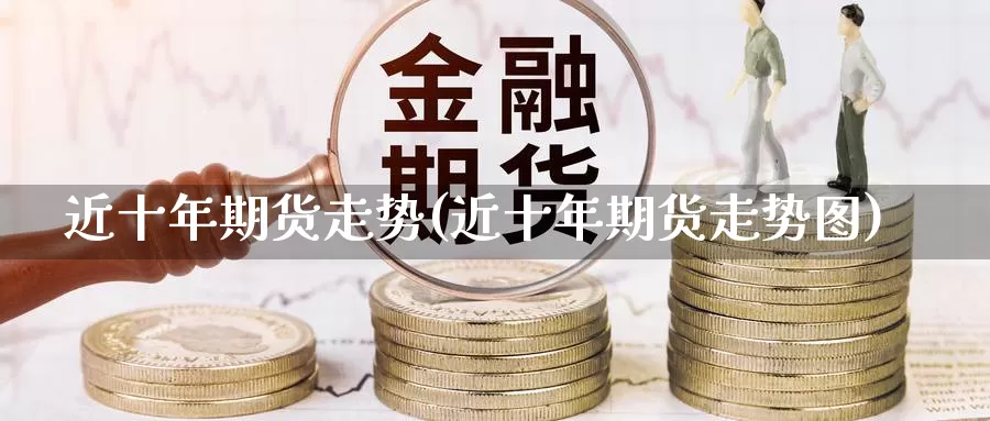 近十年期货走势(近十年期货走势图)_https://www.nccrq.com_国际期货_第1张