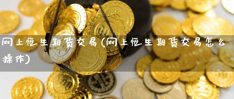网上恒生期货交易(网上恒生期货交易怎么操作)_https://www.nccrq.com_恒生指数_第1张
