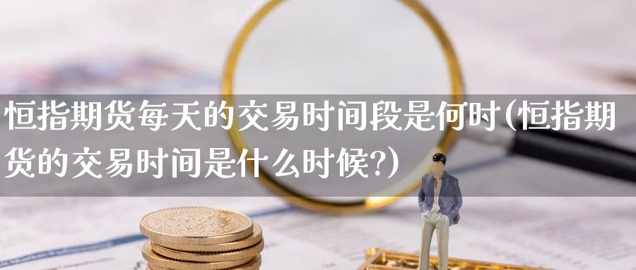 恒指期货每天的交易时间段是何时(恒指期货的交易时间是什么时候?)_https://www.nccrq.com_期货交易_第1张
