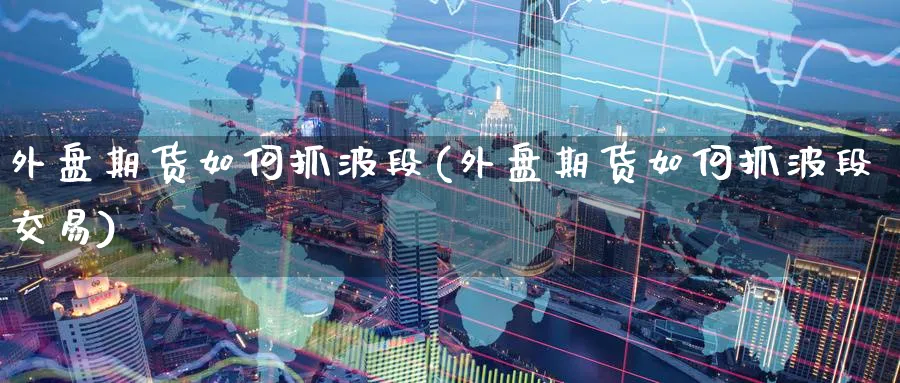 外盘期货如何抓波段(外盘期货如何抓波段交易)_https://www.nccrq.com_期货入门_第1张