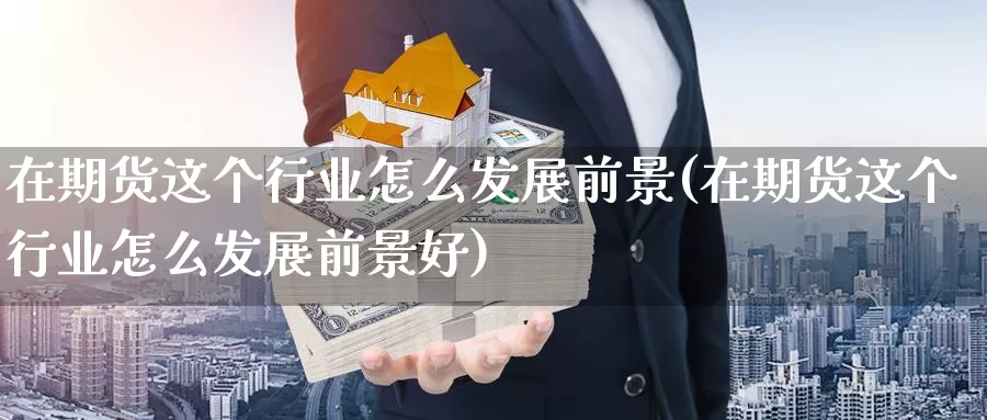 在期货这个行业怎么发展前景(在期货这个行业怎么发展前景好)_https://www.nccrq.com_黄金期货_第1张