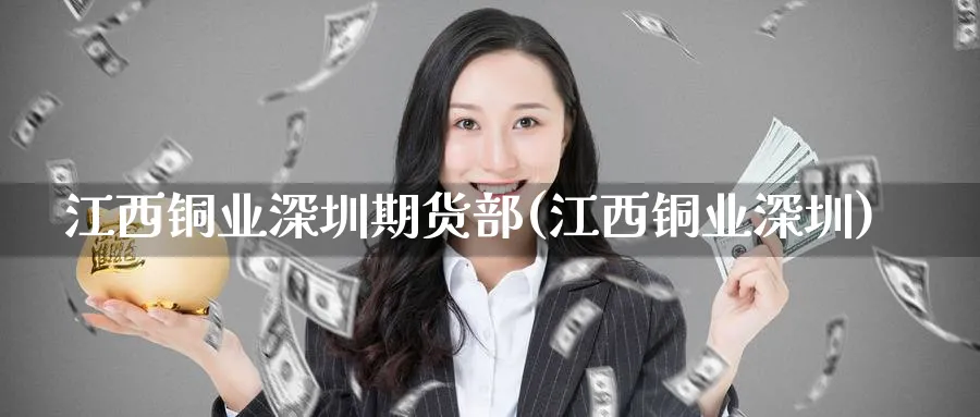 江西铜业深圳期货部(江西铜业深圳)_https://www.nccrq.com_期货品种_第1张