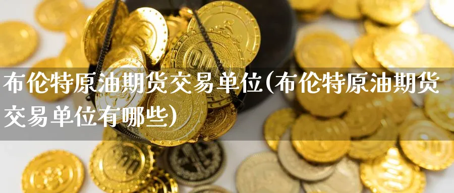 布伦特原油期货交易单位(布伦特原油期货交易单位有哪些)_https://www.nccrq.com_期货平台_第1张