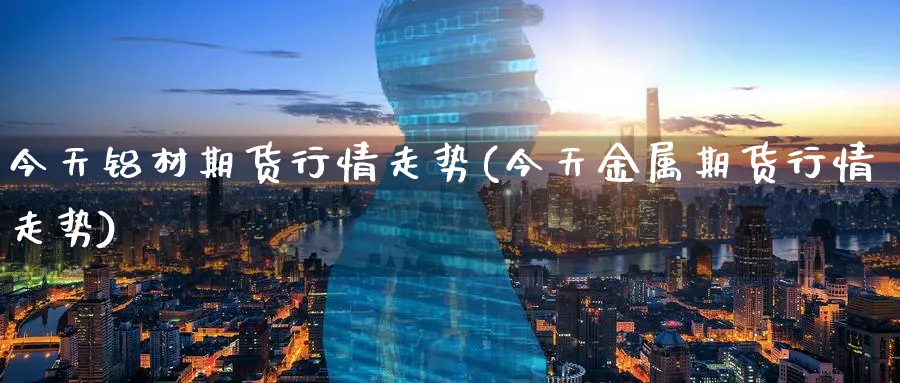 今天铝材期货行情走势(今天金属期货行情走势)_https://www.nccrq.com_恒指期货_第1张