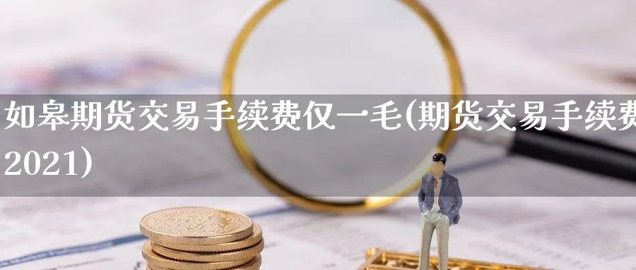 如皋期货交易手续费仅一毛(期货交易手续费2021)_https://www.nccrq.com_股指期货_第1张