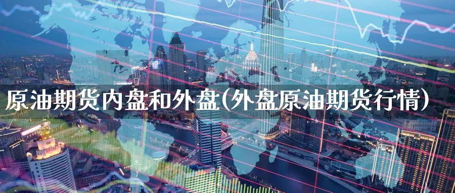 原油期货内盘和外盘(外盘原油期货行情)_https://www.nccrq.com_期货百科_第1张
