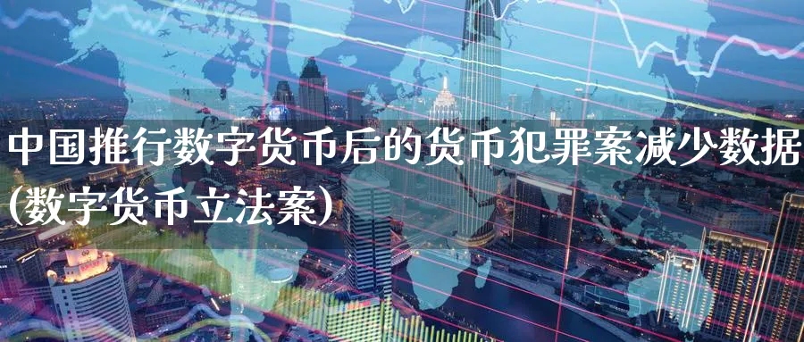 中国推行数字货币后的货币犯罪案减少数据(数字货币立法案)_国际期货_第1张_南辞期货直播间 中国推行数字货币后的货币犯罪案减少数据(数字货币立法案)_https://www.nccrq.com_国际期货_第1张