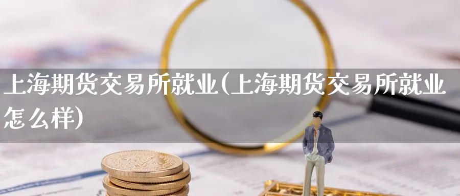 上海期货交易所就业(上海期货交易所就业怎么样)_https://www.nccrq.com_期货平台_第1张