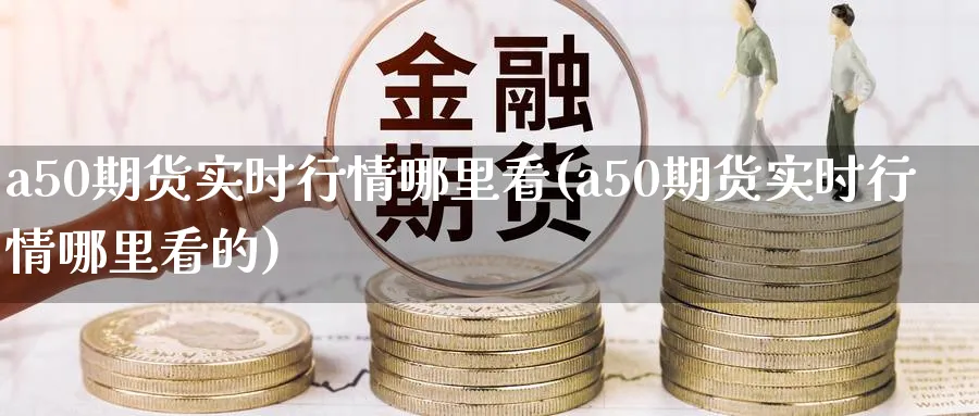 a50期货实时行情哪里看(a50期货实时行情哪里看的)_https://www.nccrq.com_期货交易_第1张