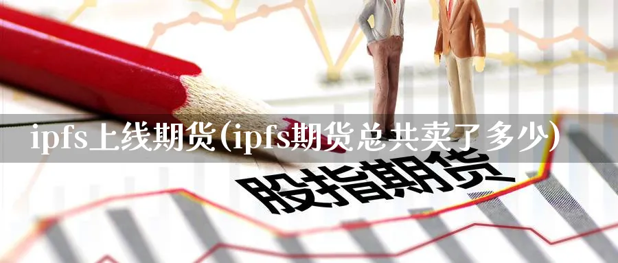 ipfs上线期货(ipfs期货总共卖了多少)_https://www.nccrq.com_期货入门_第1张