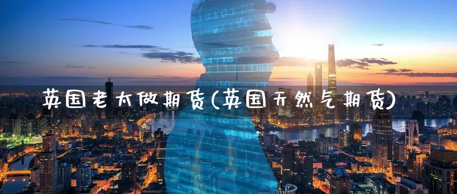 英国老太做期货(英国天然气期货)_https://www.nccrq.com_期货交易_第1张
