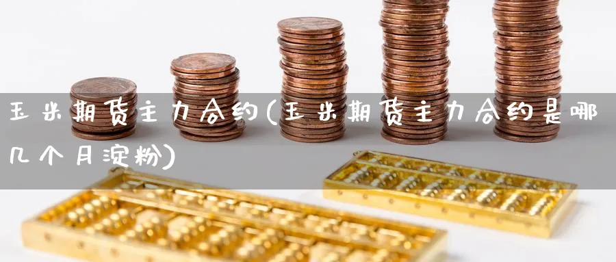 玉米期货主力合约(玉米期货主力合约是哪几个月淀粉)_https://www.nccrq.com_纳指期货_第1张