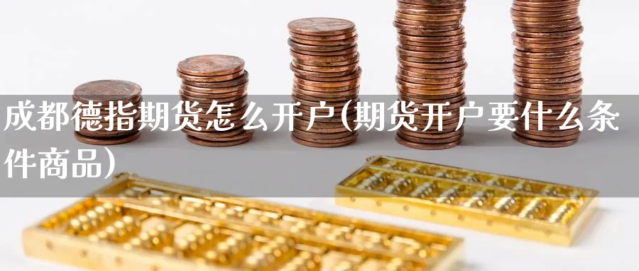 成都德指期货怎么开户(期货开户要什么条件商品)_https://www.nccrq.com_币圈资讯_第1张