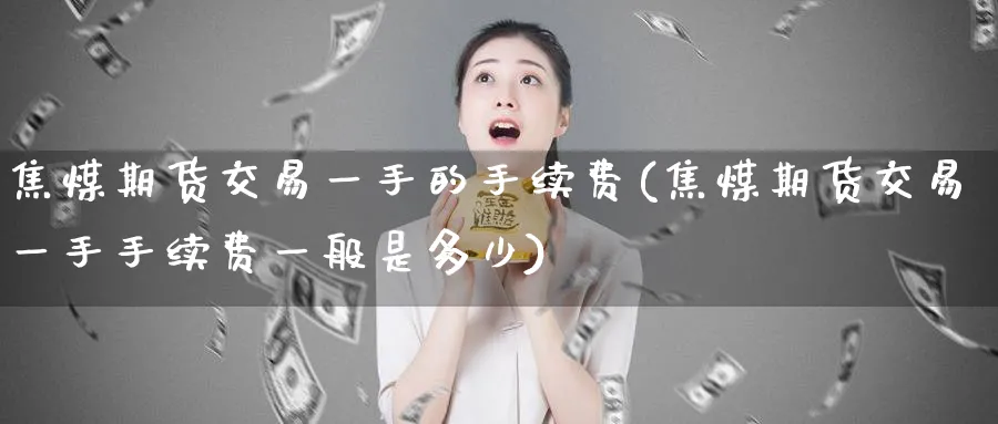 焦煤期货交易一手的手续费(焦煤期货交易一手手续费一般是多少)_https://www.nccrq.com_恒指期货_第1张